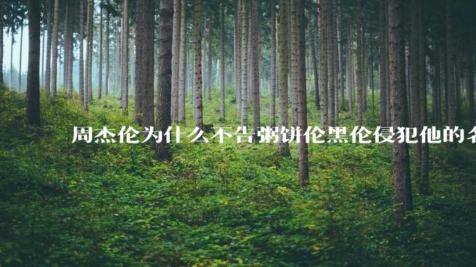 周杰伦为什么不告粥饼伦黑伦侵犯他的名誉权?