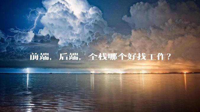 前端，后端，全栈哪个好找工作？