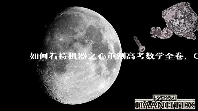 如何看待机器之心重测高考数学全卷，Gemini夺冠，豆包DeepSeek并列第二？