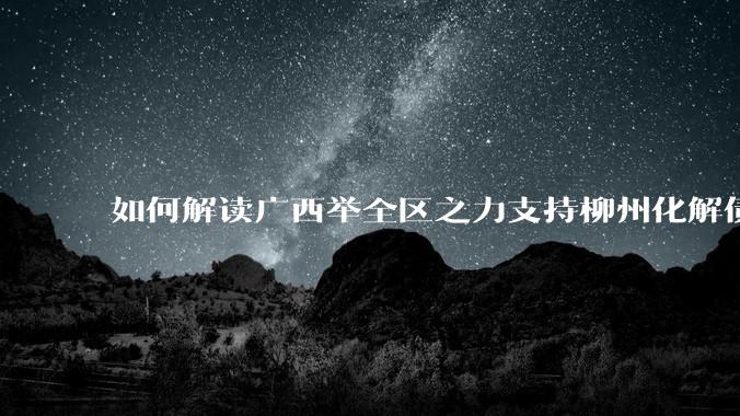 如何解读广西举全区之力支持柳州化解债务？
