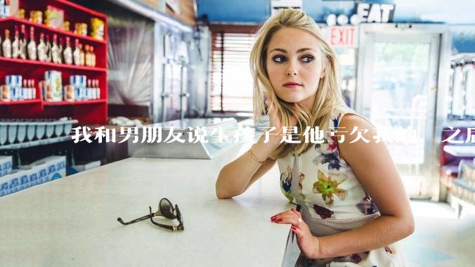 我和男朋友说生孩子是他亏欠我的，之后他给我回了这么一大段，是我的问题吗？