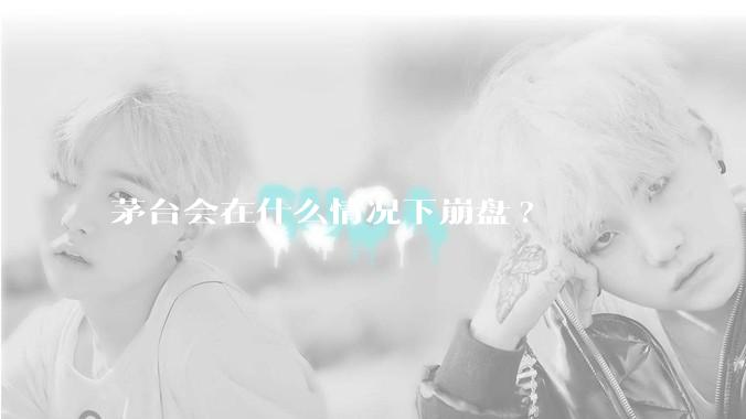 茅台会在什么情况下崩盘?