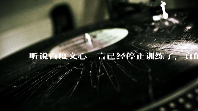 听说百度文心一言已经停止训练了，真的***的？百度这是准备放弃ai了吗？