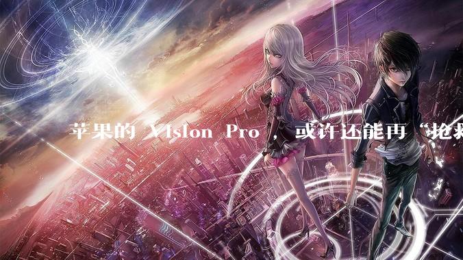 苹果的 Vision Pro ，或许还能再“抢救一下”_应用_内容_销量