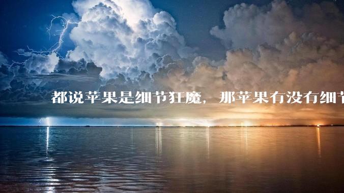 都说苹果是细节狂魔，那苹果有没有细节其实做的很差的点？
