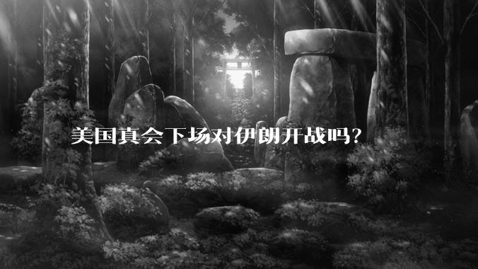美国真会下场对伊朗开战吗？