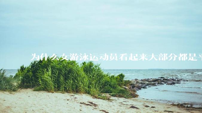 为什么女游泳运动员看起来大部分都是平胸？