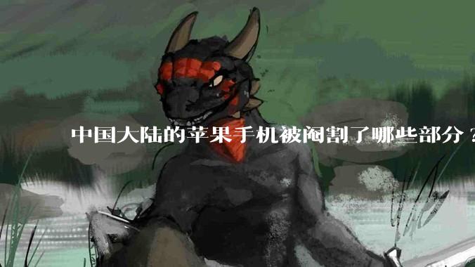 中国大陆的苹果手机被阉割了哪些部分?