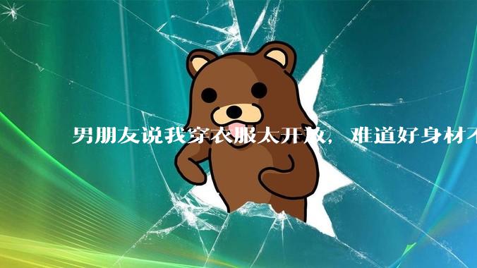 男朋友说我穿衣服太开放，难道好身材不应该显示出来吗？
