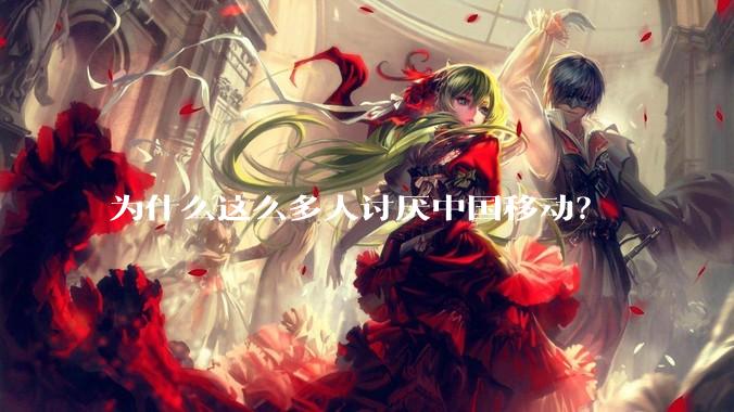 为什么这么多人讨厌中国移动？
