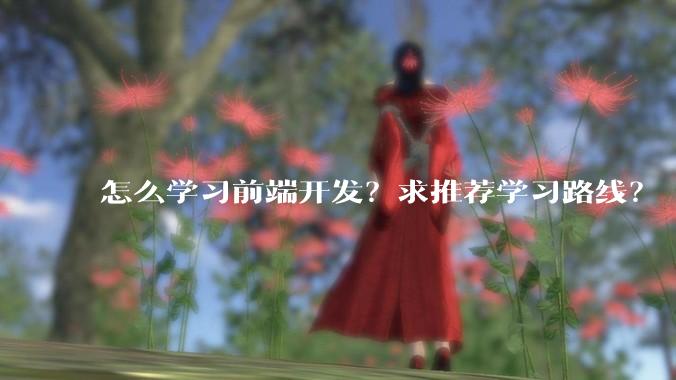 怎么学习前端开发？求推荐学习路线？