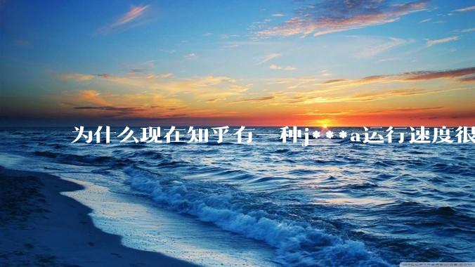 为什么现在知乎有一种j***a运行速度很慢，很吃***的论调？